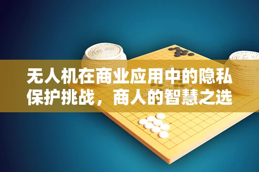 无人机在商业应用中的隐私保护挑战，商人的智慧之选