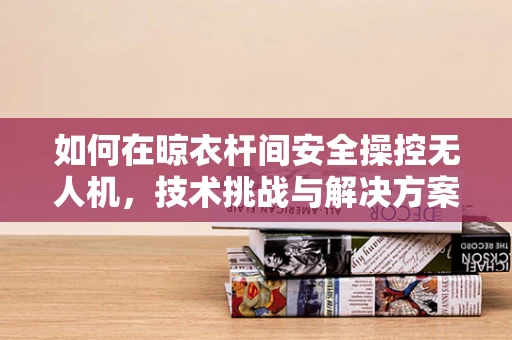 如何在晾衣杆间安全操控无人机，技术挑战与解决方案？