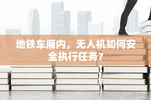 地铁车厢内，无人机如何安全执行任务？