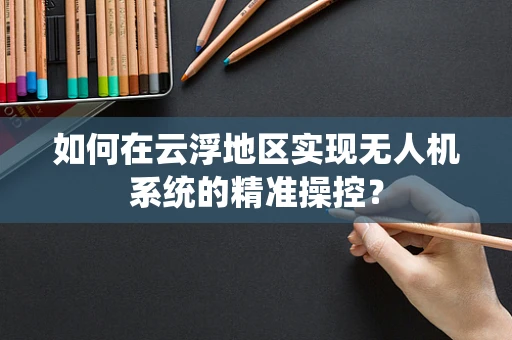 如何在云浮地区实现无人机系统的精准操控？
