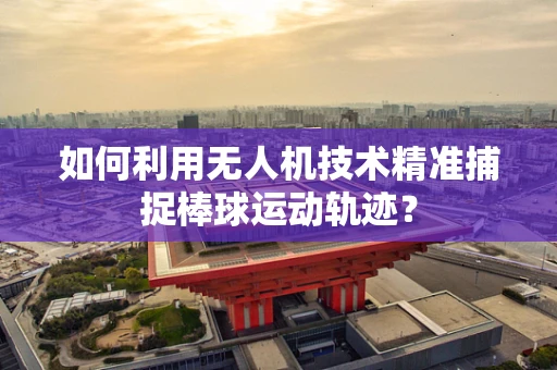 如何利用无人机技术精准捕捉棒球运动轨迹？