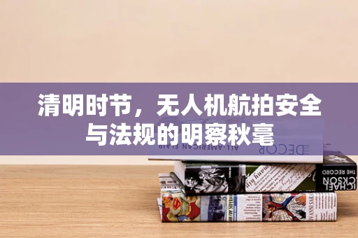 清明时节，无人机航拍安全与法规的明察秋毫