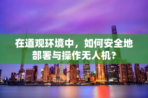 在道观环境中，如何安全地部署与操作无人机？