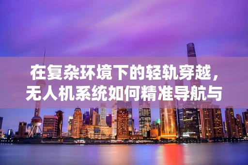 在复杂环境下的轻轨穿越，无人机系统如何精准导航与避障？