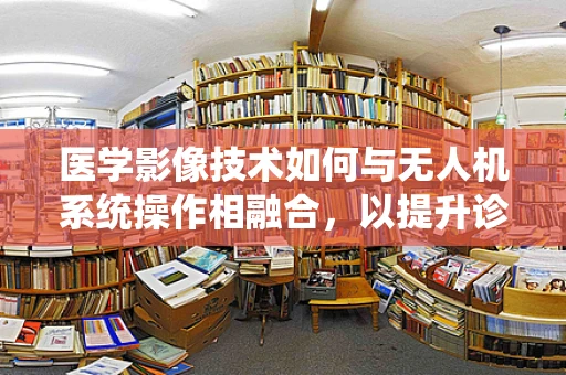 医学影像技术如何与无人机系统操作相融合，以提升诊断效率？