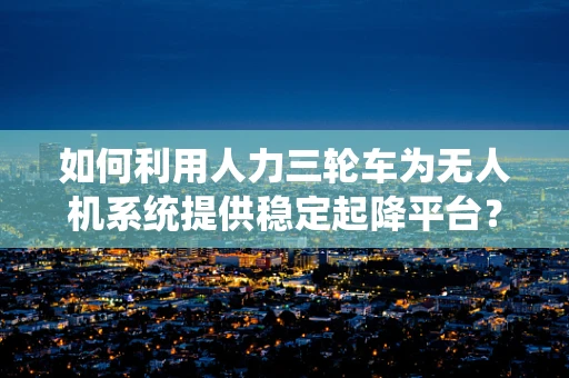 如何利用人力三轮车为无人机系统提供稳定起降平台？