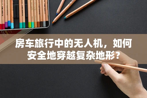 房车旅行中的无人机，如何安全地穿越复杂地形？