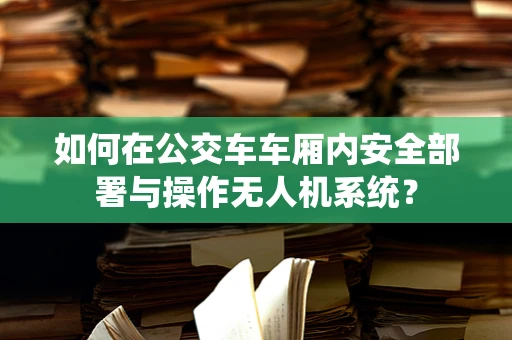 如何在公交车车厢内安全部署与操作无人机系统？