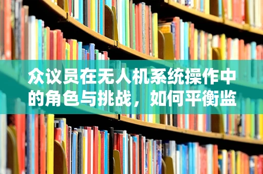 众议员在无人机系统操作中的角色与挑战，如何平衡监管与创新？