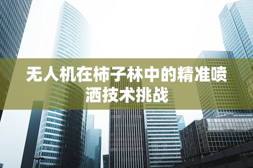 无人机在柿子林中的精准喷洒技术挑战