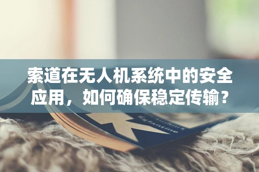 索道在无人机系统中的安全应用，如何确保稳定传输？