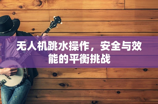 无人机跳水操作，安全与效能的平衡挑战
