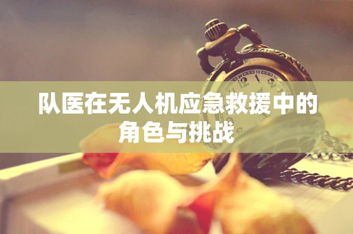 队医在无人机应急救援中的角色与挑战