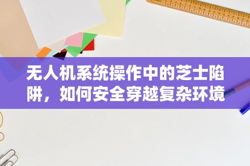 无人机系统操作中的芝士陷阱，如何安全穿越复杂环境？