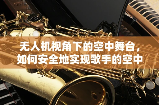 无人机视角下的空中舞台，如何安全地实现歌手的空中表演？