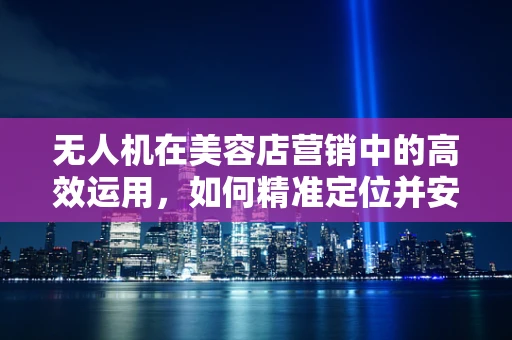 无人机在美容店营销中的高效运用，如何精准定位并安全飞行？