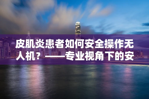 皮肌炎患者如何安全操作无人机？——专业视角下的安全考量