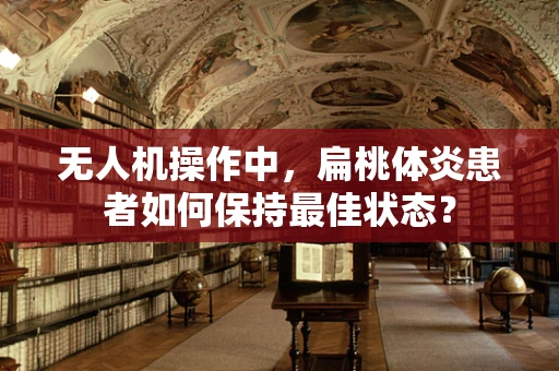 无人机操作中，扁桃体炎患者如何保持最佳状态？