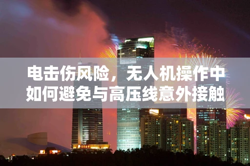 电击伤风险，无人机操作中如何避免与高压线意外接触？