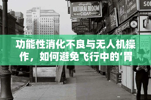 功能性消化不良与无人机操作，如何避免飞行中的‘胃部不适’？