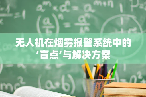 无人机在烟雾报警系统中的‘盲点’与解决方案