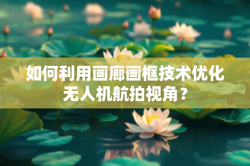 如何利用画廊画框技术优化无人机航拍视角？
