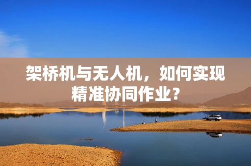 架桥机与无人机，如何实现精准协同作业？