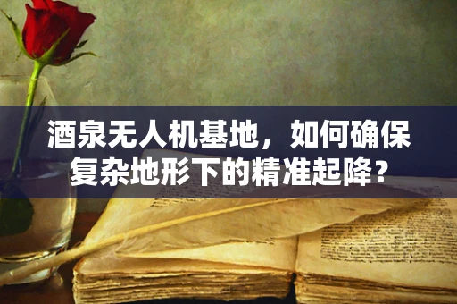酒泉无人机基地，如何确保复杂地形下的精准起降？