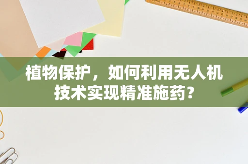 植物保护，如何利用无人机技术实现精准施药？