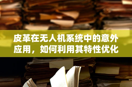 皮革在无人机系统中的意外应用，如何利用其特性优化无人机性能？