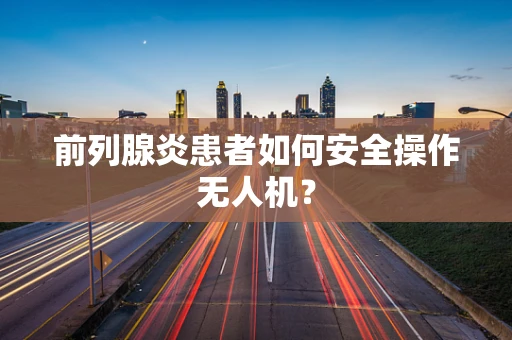 前列腺炎患者如何安全操作无人机？