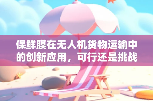 保鲜膜在无人机货物运输中的创新应用，可行还是挑战？