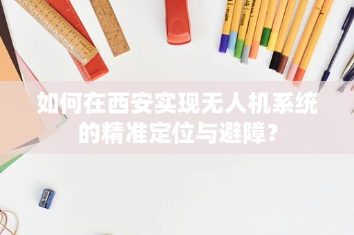 如何在西安实现无人机系统的精准定位与避障？