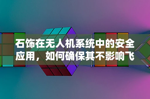 石饰在无人机系统中的安全应用，如何确保其不影响飞行稳定性？
