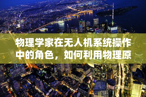 物理学家在无人机系统操作中的角色，如何利用物理原理优化飞行性能？