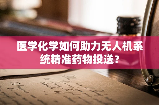 医学化学如何助力无人机系统精准药物投送？