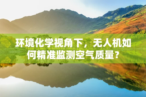 环境化学视角下，无人机如何精准监测空气质量？