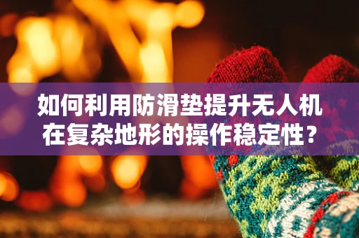 如何利用防滑垫提升无人机在复杂地形的操作稳定性？
