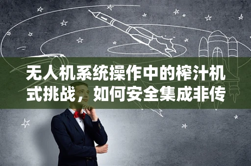 无人机系统操作中的榨汁机式挑战，如何安全集成非传统设备？