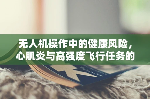 无人机操作中的健康风险，心肌炎与高强度飞行任务的关系