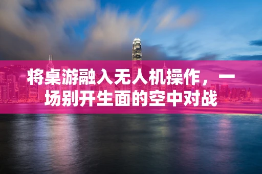 将桌游融入无人机操作，一场别开生面的空中对战