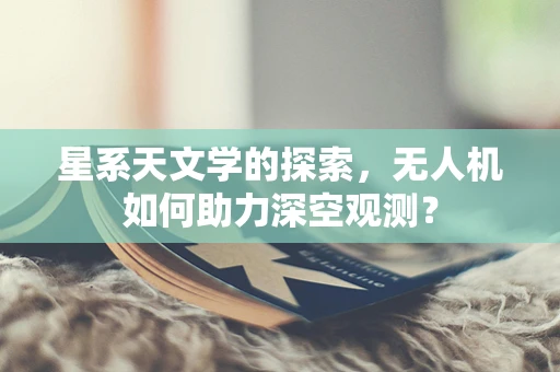 星系天文学的探索，无人机如何助力深空观测？