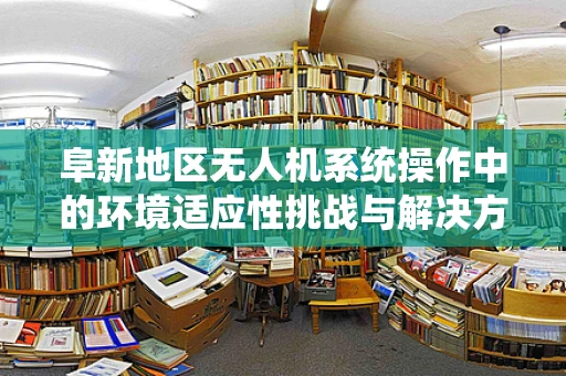 阜新地区无人机系统操作中的环境适应性挑战与解决方案
