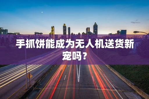 手抓饼能成为无人机送货新宠吗？