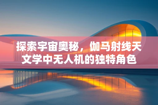 探索宇宙奥秘，伽马射线天文学中无人机的独特角色