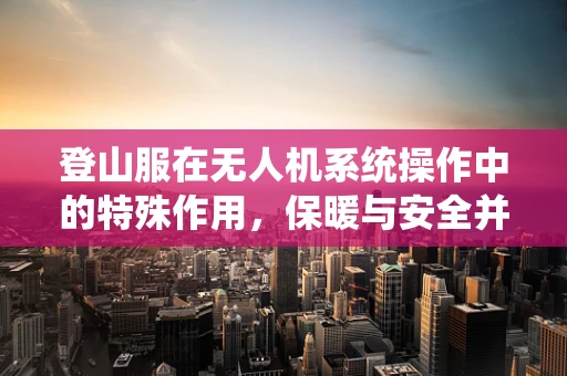 登山服在无人机系统操作中的特殊作用，保暖与安全并重
