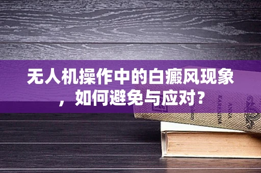 无人机操作中的白癜风现象，如何避免与应对？