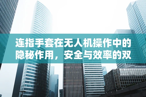 连指手套在无人机操作中的隐秘作用，安全与效率的双重考量