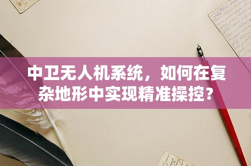 中卫无人机系统，如何在复杂地形中实现精准操控？