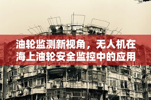 油轮监测新视角，无人机在海上油轮安全监控中的应用挑战